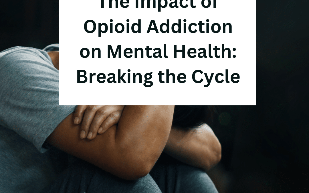 The Impact of Opioid Addiction on Mental Health: Breaking the Cycle
